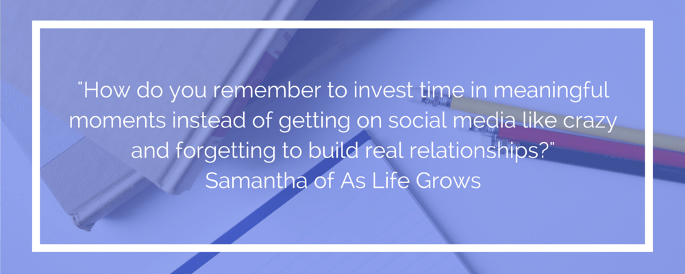 How do you remember to invest time in meaningful moments instead of getting on social media like crazy and forgetting to build real relationships? 
