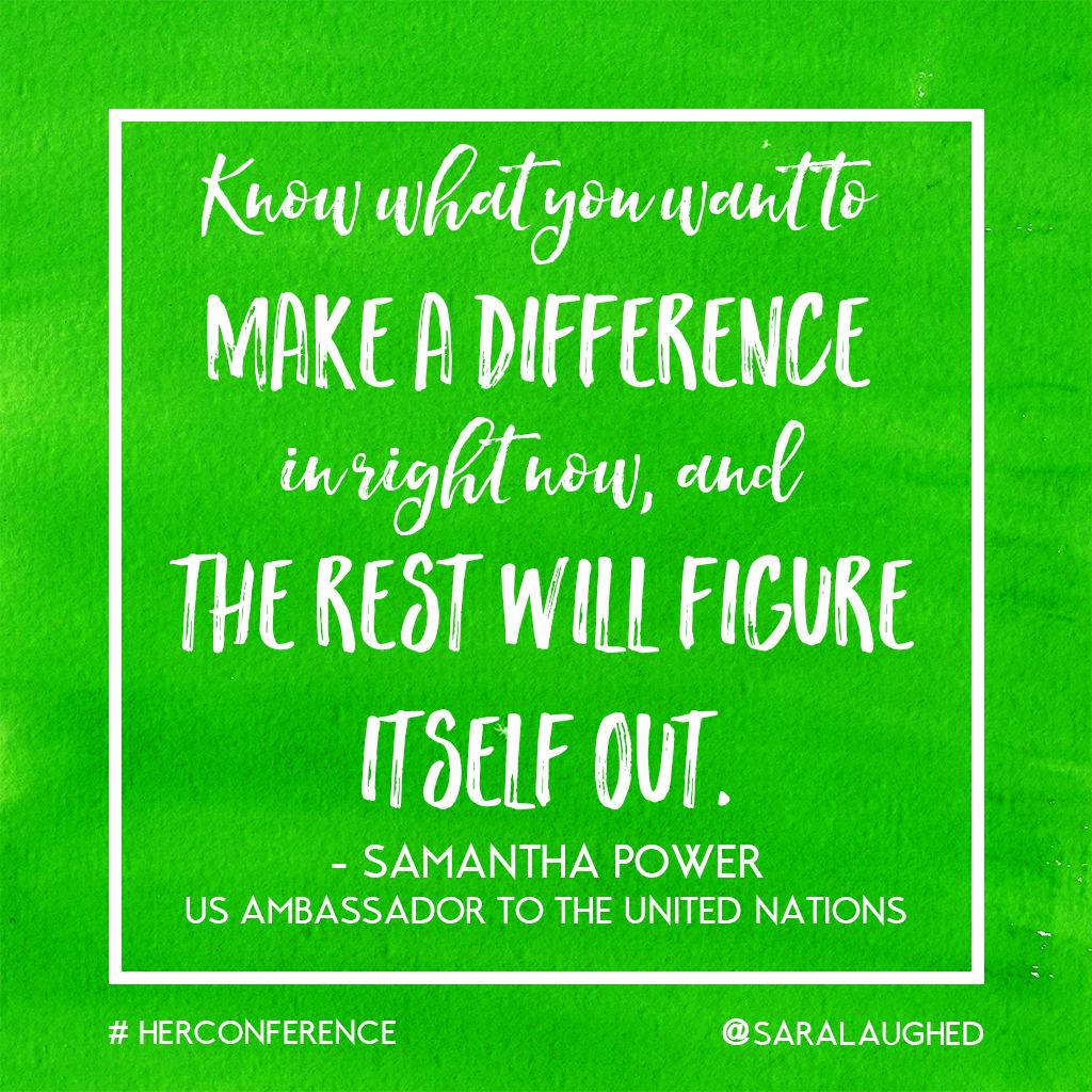 "Know what you want to make a difference in right now, and the rest will figure itself out." - Samantha Power, U.S. Ambassador to the United Nations | Sara Laughed